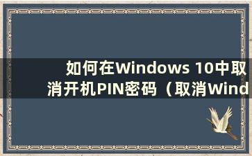 如何在Windows 10中取消开机PIN密码（取消Windows 10中的PIN码和开机密码）